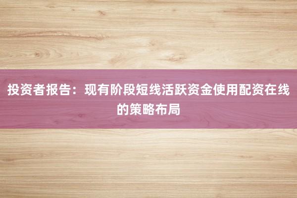 投资者报告：现有阶段短线活跃资金使用配资在线的策略布局