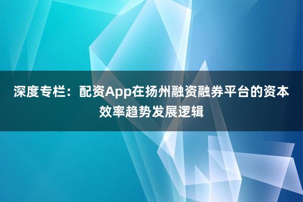 深度专栏：配资App在扬州融资融券平台的资本效率趋势发展逻辑