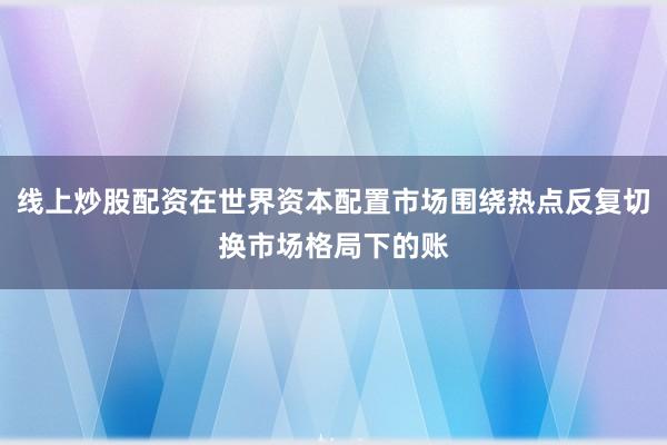 线上炒股配资在世界资本配置市场围绕热点反复切换市场格局下的账