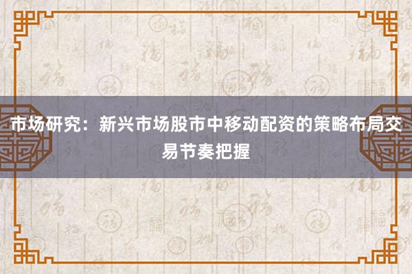 市场研究：新兴市场股市中移动配资的策略布局交易节奏把握