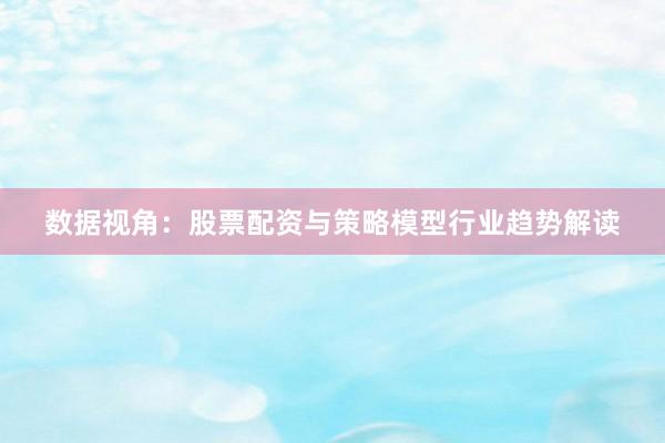 数据视角：股票配资与策略模型行业趋势解读