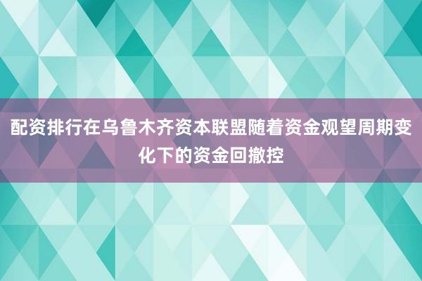 配资排行在乌鲁木齐资本联盟随着资金观望周期变化下的资金回撤控