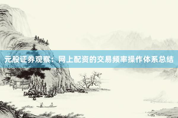 元股证券观察：网上配资的交易频率操作体系总结