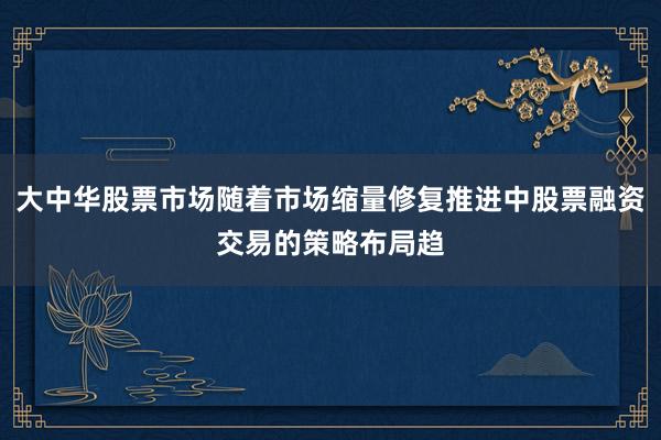 大中华股票市场随着市场缩量修复推进中股票融资交易的策略布局趋
