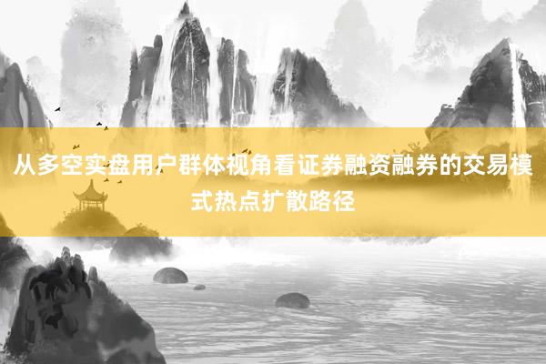 从多空实盘用户群体视角看证券融资融券的交易模式热点扩散路径