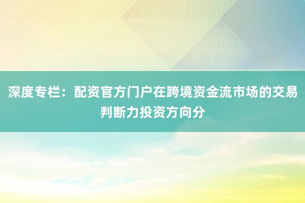 深度专栏：配资官方门户在跨境资金流市场的交易判断力投资方向分
