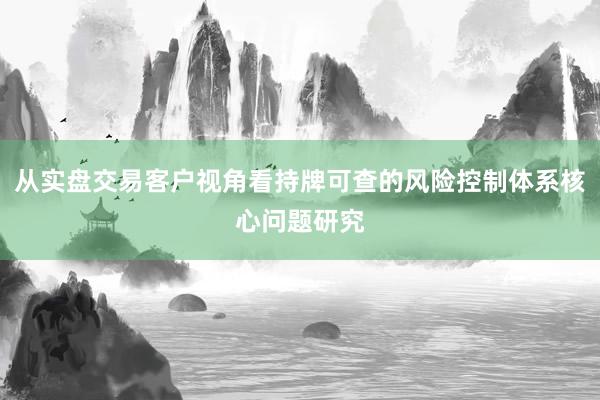 从实盘交易客户视角看持牌可查的风险控制体系核心问题研究