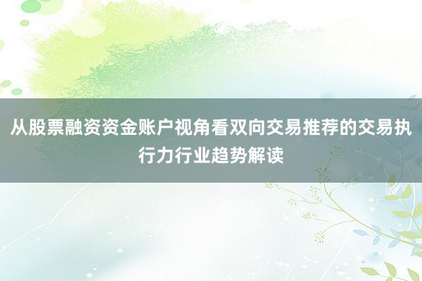 从股票融资资金账户视角看双向交易推荐的交易执行力行业趋势解读