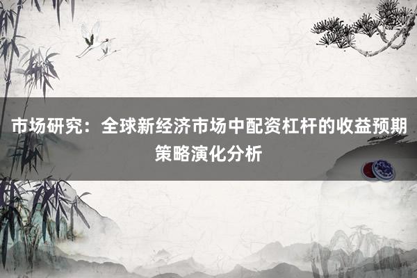 市场研究：全球新经济市场中配资杠杆的收益预期策略演化分析