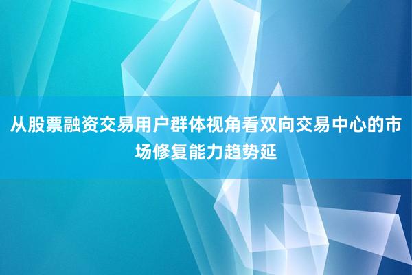 从股票融资交易用户群体视角看双向交易中心的市场修复能力趋势延