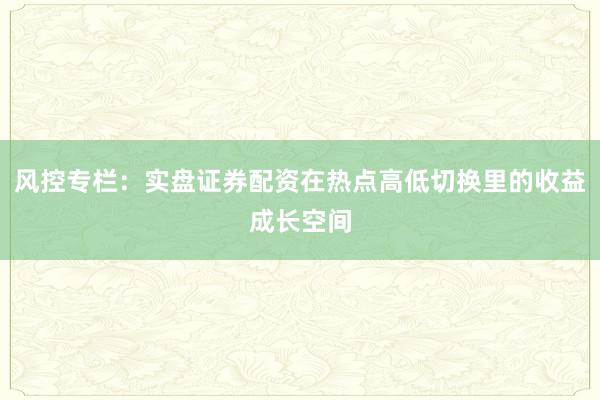 风控专栏:实盘证券配资在热点高低切换里的收益成长空间
