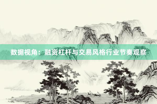 数据视角：融资杠杆与交易风格行业节奏观察