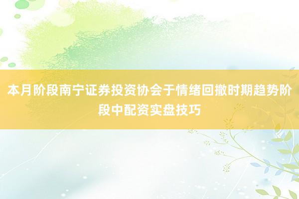 本月阶段南宁证券投资协会于情绪回撤时期趋势阶段中配资实盘技巧