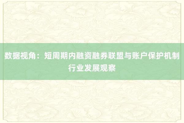 数据视角：短周期内融资融券联盟与账户保护机制行业发展观察