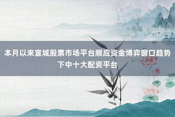 本月以来宣城股票市场平台顺应资金博弈窗口趋势下中十大配资平台