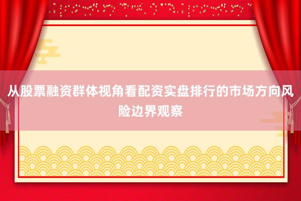 从股票融资群体视角看配资实盘排行的市场方向风险边界观察