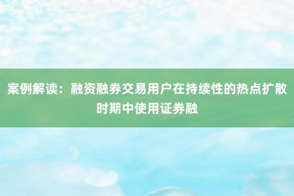 案例解读：融资融券交易用户在持续性的热点扩散时期中使用证券融