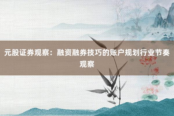 元股证券观察：融资融券技巧的账户规划行业节奏观察