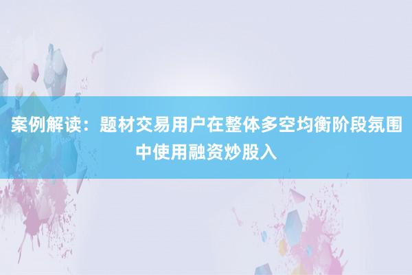 案例解读：题材交易用户在整体多空均衡阶段氛围中使用融资炒股入