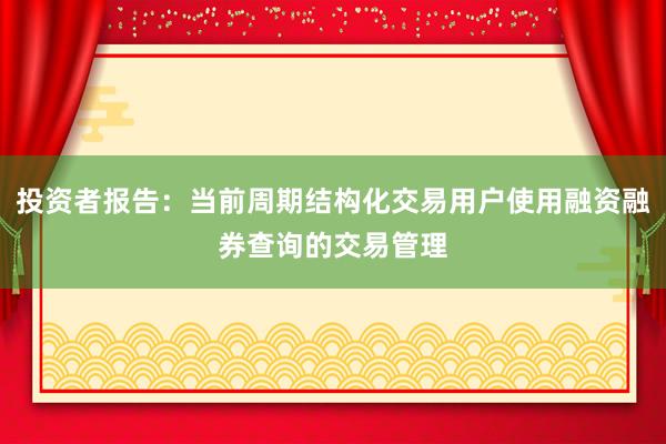 投资者报告：当前周期结构化交易用户使用融资融券查询的交易管理