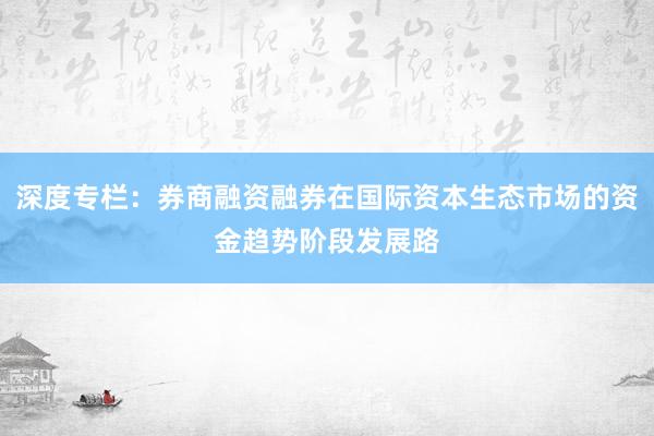 深度专栏：券商融资融券在国际资本生态市场的资金趋势阶段发展路