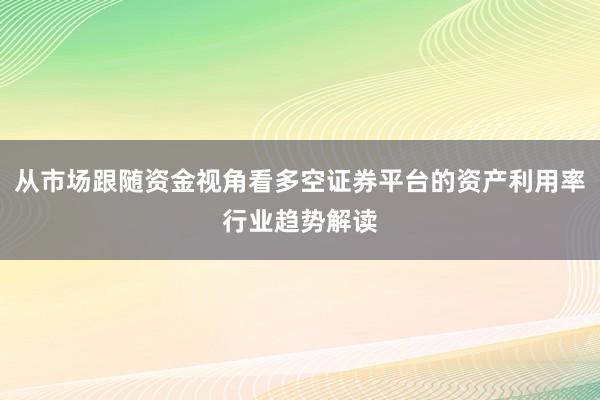 从市场跟随资金视角看多空证券平台的资产利用率行业趋势解读