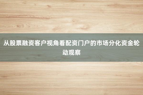从股票融资客户视角看配资门户的市场分化资金轮动观察
