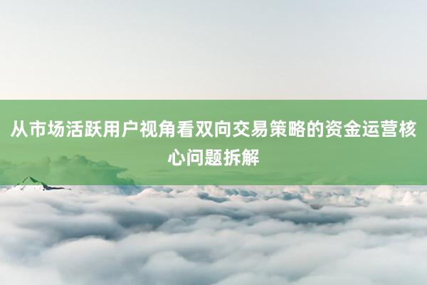 从市场活跃用户视角看双向交易策略的资金运营核心问题拆解