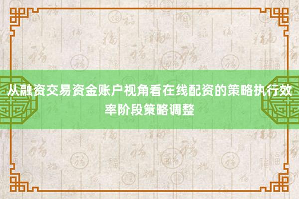 从融资交易资金账户视角看在线配资的策略执行效率阶段策略调整