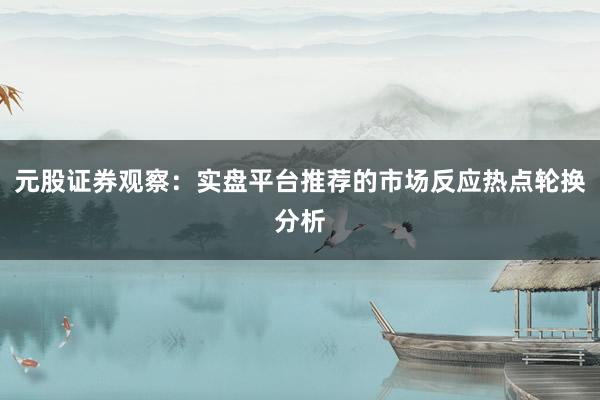 元股证券观察：实盘平台推荐的市场反应热点轮换分析