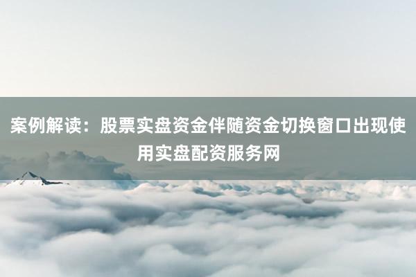 案例解读：股票实盘资金伴随资金切换窗口出现使用实盘配资服务网