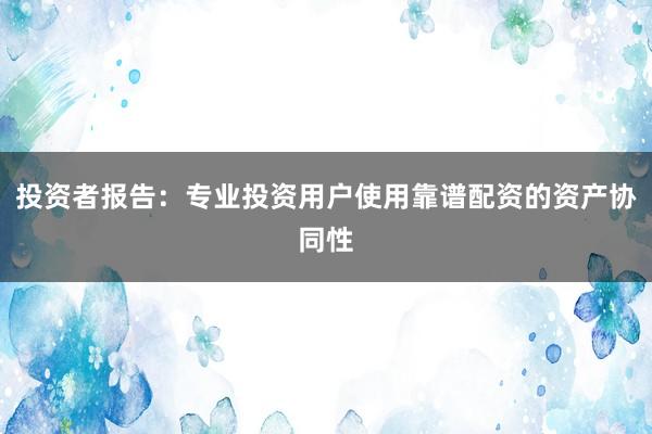 投资者报告：专业投资用户使用靠谱配资的资产协同性