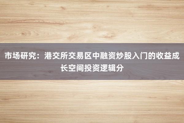 市场研究：港交所交易区中融资炒股入门的收益成长空间投资逻辑分