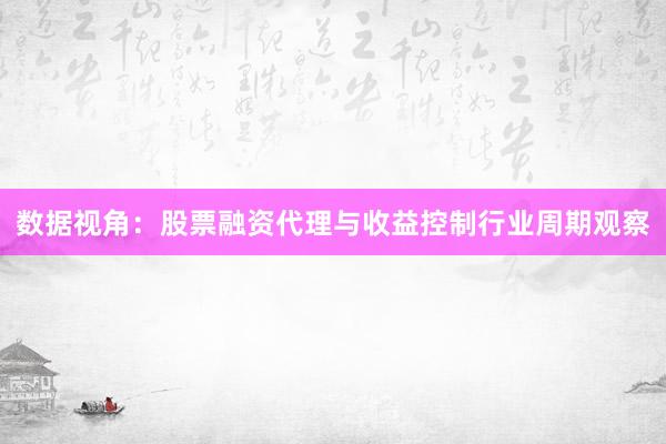 数据视角：股票融资代理与收益控制行业周期观察