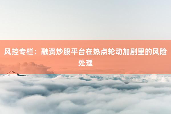 风控专栏：融资炒股平台在热点轮动加剧里的风险处理