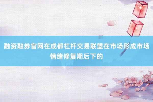 融资融券官网在成都杠杆交易联盟在市场形成市场情绪修复期后下的