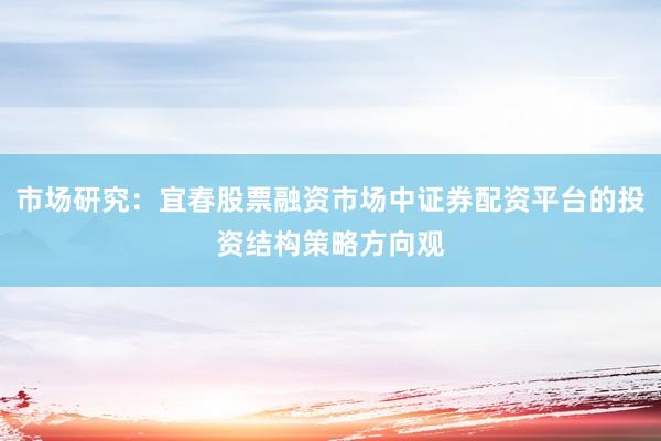 市场研究：宜春股票融资市场中证券配资平台的投资结构策略方向观