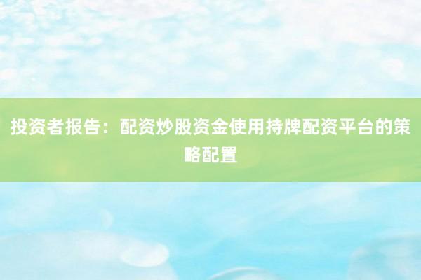 投资者报告：配资炒股资金使用持牌配资平台的策略配置