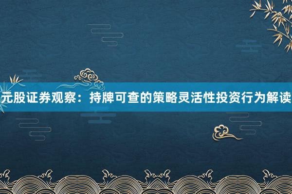 元股证券观察：持牌可查的策略灵活性投资行为解读