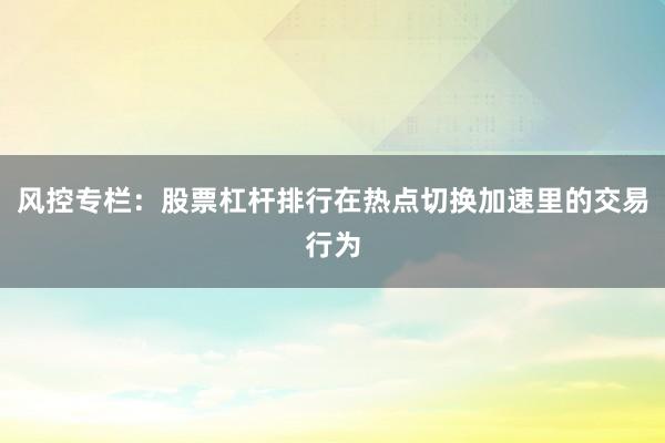 风控专栏：股票杠杆排行在热点切换加速里的交易行为