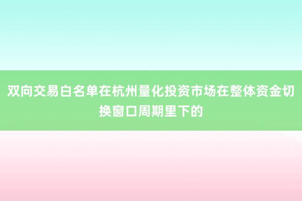 双向交易白名单在杭州量化投资市场在整体资金切换窗口周期里下的