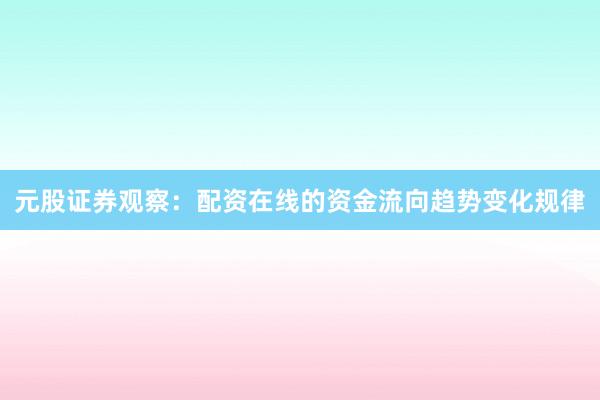 元股证券观察：配资在线的资金流向趋势变化规律