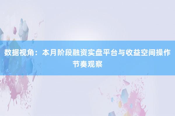 数据视角：本月阶段融资实盘平台与收益空间操作节奏观察
