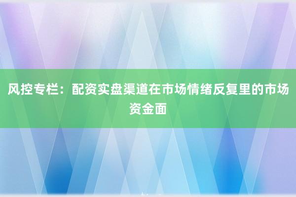 风控专栏：配资实盘渠道在市场情绪反复里的市场资金面