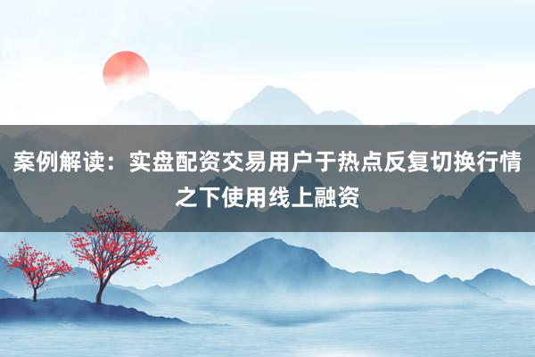案例解读：实盘配资交易用户于热点反复切换行情之下使用线上融资
