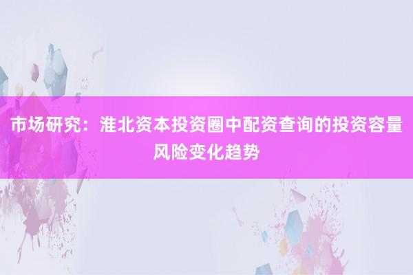 市场研究：淮北资本投资圈中配资查询的投资容量风险变化趋势