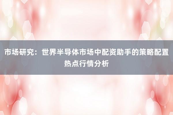 市场研究：世界半导体市场中配资助手的策略配置热点行情分析