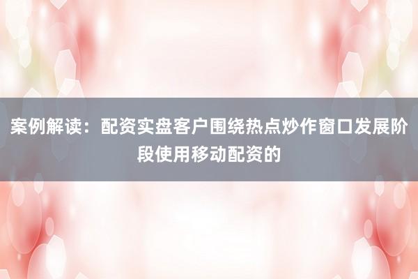 案例解读：配资实盘客户围绕热点炒作窗口发展阶段使用移动配资的