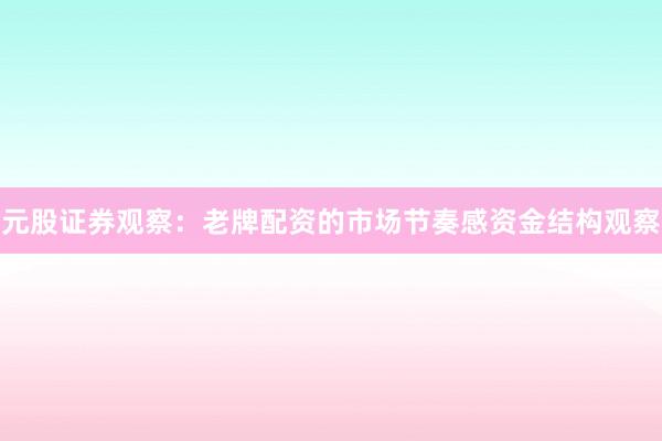 元股证券观察：老牌配资的市场节奏感资金结构观察