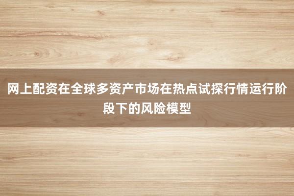 网上配资在全球多资产市场在热点试探行情运行阶段下的风险模型